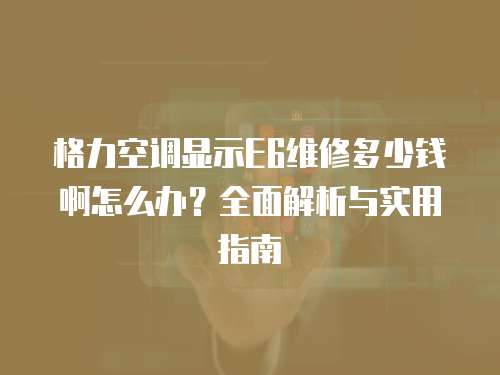 格力空調(diào)顯示E6維修多少錢啊怎么辦？全面解析與實(shí)用指南