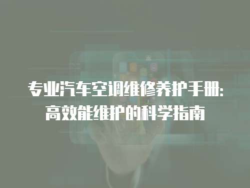 專業(yè)汽車空調(diào)維修養(yǎng)護(hù)手冊：高效能維護(hù)的科學(xué)指南