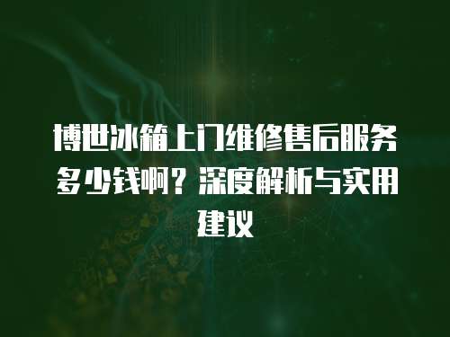 博世冰箱上門維修售后服務多少錢啊？深度解析與實用建議