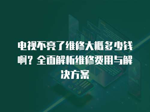 電視不亮了維修大概多少錢(qián)啊？全面解析維修費(fèi)用與解決方案