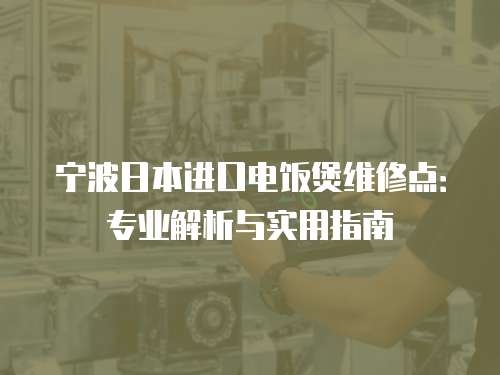 寧波日本進(jìn)口電飯煲維修點(diǎn)：專業(yè)解析與實(shí)用指南
