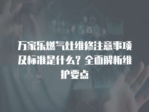 萬家樂燃氣灶維修注意事項及標準是什么？全面解析維護要點