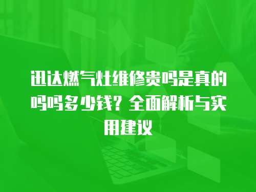 迅達燃氣灶維修貴嗎是真的嗎嗎多少錢？全面解析與實用建議