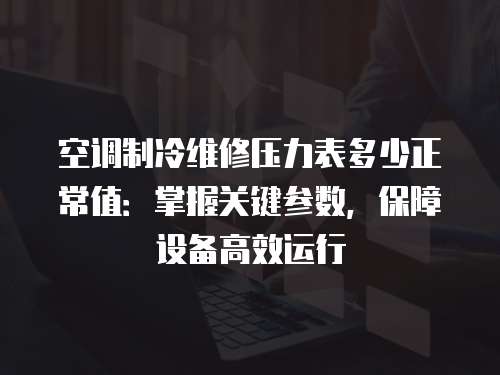 空調(diào)制冷維修壓力表多少正常值：掌握關(guān)鍵參數(shù)，保障設(shè)備高效運(yùn)行
