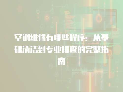 空調(diào)維修有哪些程序：從基礎清潔到專業(yè)排查的完整指南
