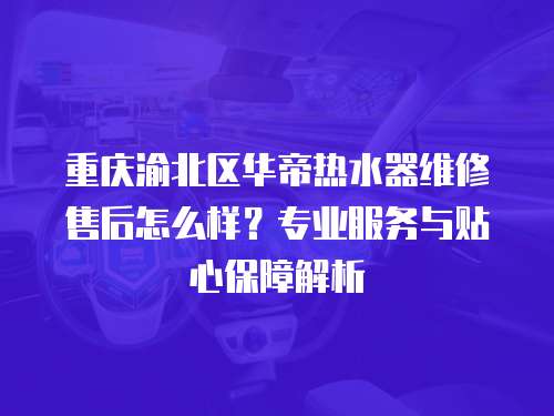 重慶渝北區華帝熱水器維修售后怎么樣？專業服務與貼心保障解析