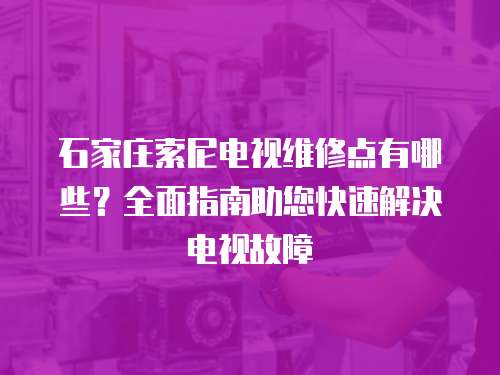 石家莊索尼電視維修點有哪些？全面指南助您快速解決電視故障