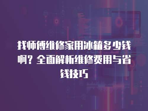 找?guī)煾稻S修家用冰箱多少錢啊？全面解析維修費用與省錢技巧