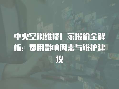中央空調(diào)維修廠家報(bào)價(jià)全解析：費(fèi)用影響因素與維護(hù)建議