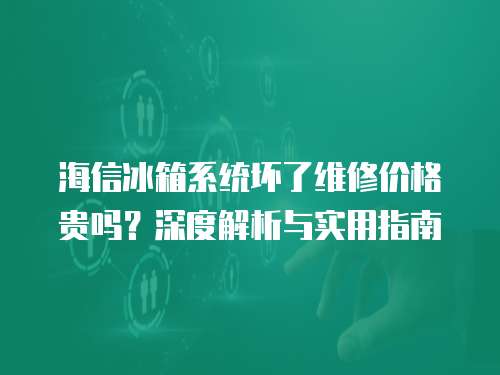 海信冰箱系統壞了維修價格貴嗎？深度解析與實用指南