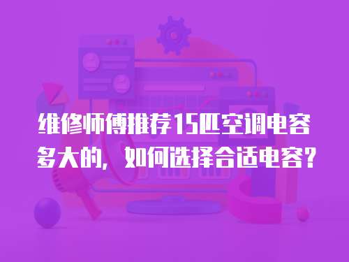 維修師傅推薦15匹空調電容多大的，如何選擇合適電容？