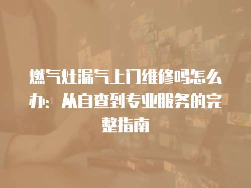 燃?xì)庠盥馍祥T維修嗎怎么辦：從自查到專業(yè)服務(wù)的完整指南