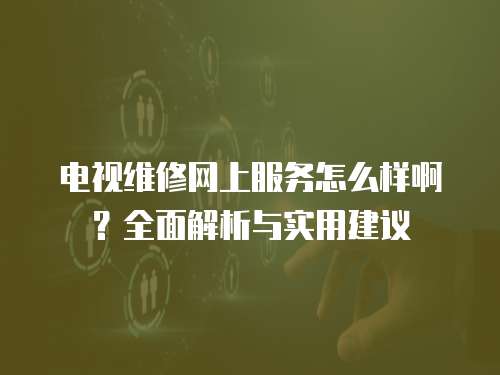 電視維修網(wǎng)上服務(wù)怎么樣啊？全面解析與實(shí)用建議