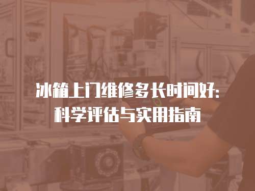 冰箱上門維修多長時間好：科學(xué)評估與實用指南
