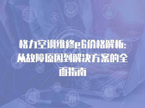 格力空調維修e6價格解析：從故障原因到解決方案的全面指南