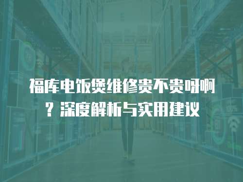 福庫電飯煲維修貴不貴呀啊？深度解析與實用建議