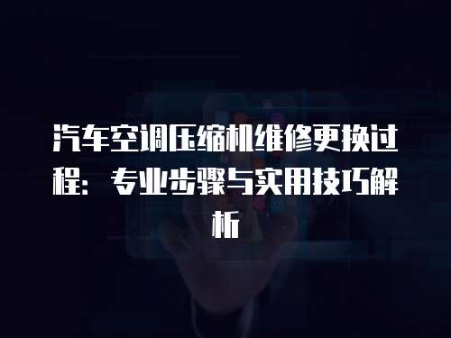 汽車空調(diào)壓縮機維修更換過程：專業(yè)步驟與實用技巧解析