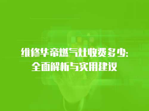 維修華帝燃?xì)庠钍召M(fèi)多少：全面解析與實(shí)用建議