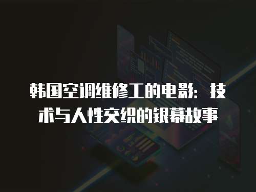 韓國空調(diào)維修工的電影：技術(shù)與人性交織的銀幕故事