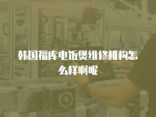 韓國福庫電飯煲維修機構怎么樣啊呢