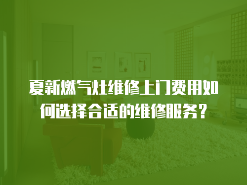 夏新燃氣灶維修上門費用如何選擇合適的維修服務？