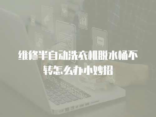 維修半自動洗衣機脫水桶不轉怎么辦小妙招