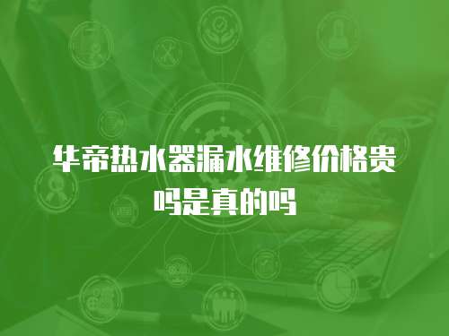 華帝熱水器漏水維修價格貴嗎是真的嗎