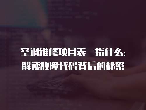 空調(diào)維修項(xiàng)目表挌指什么：解讀故障代碼背后的秘密