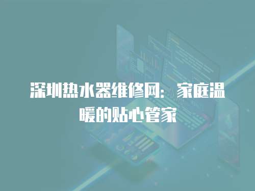 深圳熱水器維修網(wǎng)：家庭溫暖的貼心管家