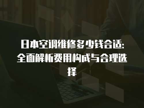 日本空調(diào)維修多少錢合適：全面解析費(fèi)用構(gòu)成與合理選擇
