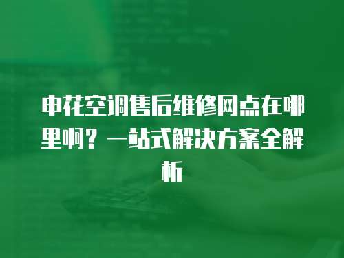 申花空調(diào)售后維修網(wǎng)點(diǎn)在哪里啊？一站式解決方案全解析