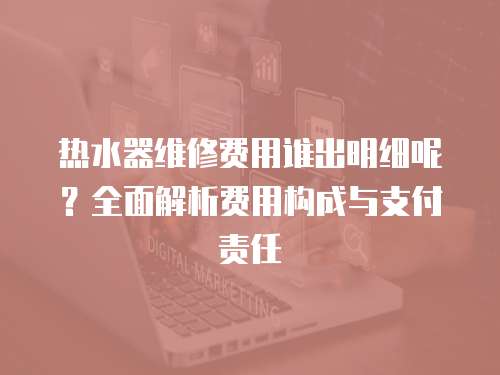 熱水器維修費(fèi)用誰出明細(xì)呢？全面解析費(fèi)用構(gòu)成與支付責(zé)任