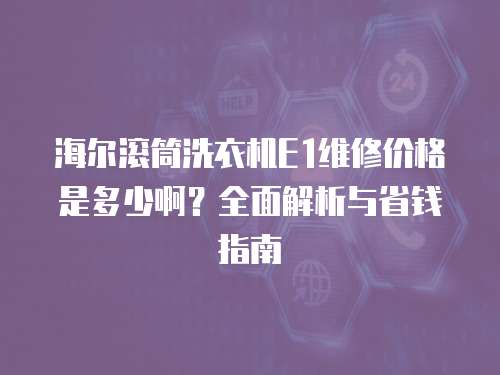 海爾滾筒洗衣機E1維修價格是多少啊？全面解析與省錢指南
