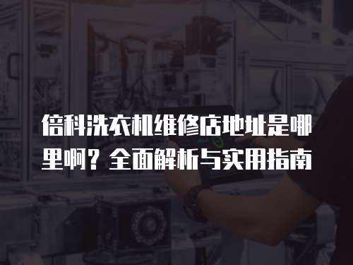 倍科洗衣機維修店地址是哪里啊？全面解析與實用指南
