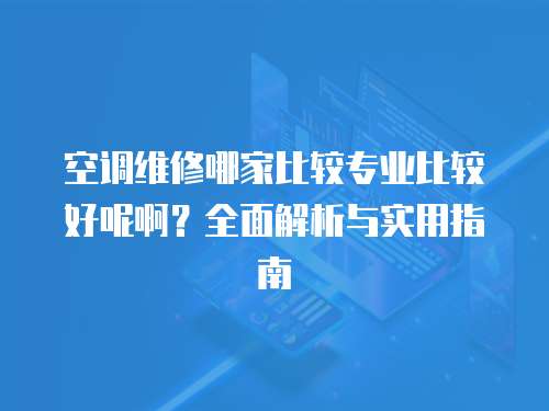 空調(diào)維修哪家比較專業(yè)比較好呢啊？全面解析與實用指南