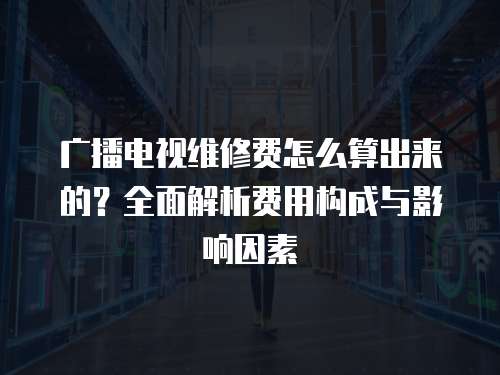 廣播電視維修費(fèi)怎么算出來(lái)的？全面解析費(fèi)用構(gòu)成與影響因素