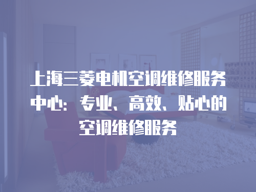 上海三菱電機空調維修服務中心：專業、高效、貼心的空調維修服務