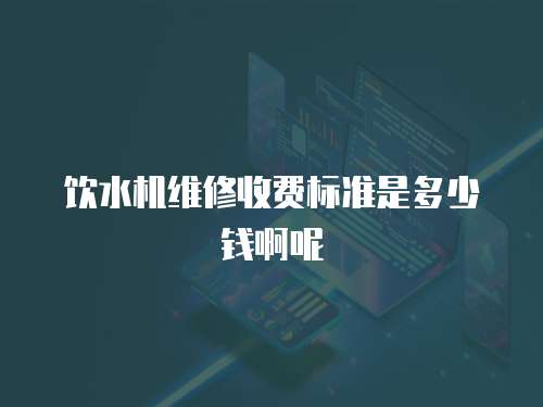 飲水機(jī)維修收費(fèi)標(biāo)準(zhǔn)是多少錢啊呢