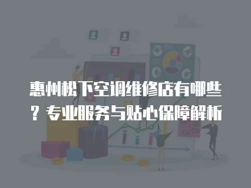 惠州松下空調(diào)維修店有哪些？專業(yè)服務(wù)與貼心保障解析