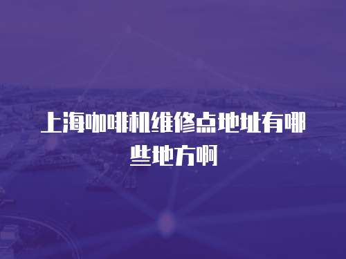 上?？Х葯C維修點地址有哪些地方啊