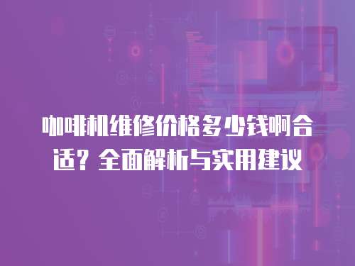咖啡機(jī)維修價格多少錢啊合適？全面解析與實(shí)用建議