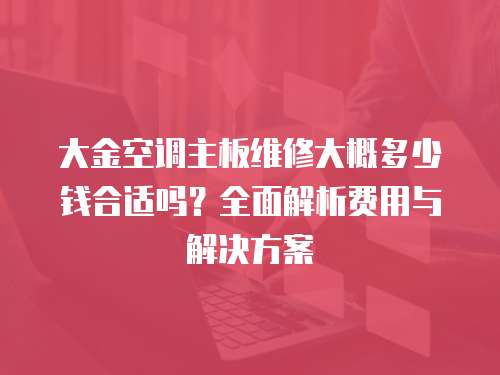 大金空調(diào)主板維修大概多少錢合適嗎？全面解析費(fèi)用與解決方案