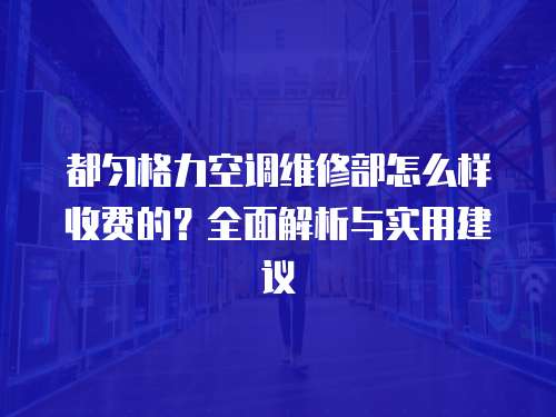 都勻格力空調(diào)維修部怎么樣收費(fèi)的？全面解析與實(shí)用建議