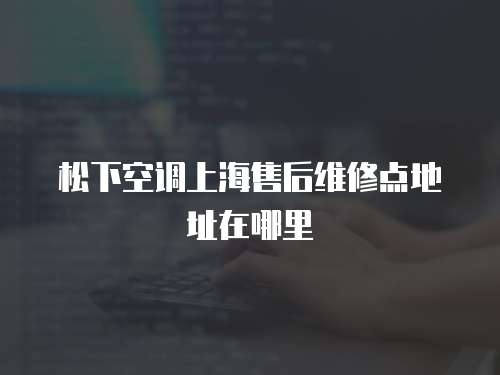 松下空調(diào)上海售后維修點地址在哪里