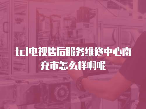 tcl電視售后服務維修中心南充市怎么樣啊呢