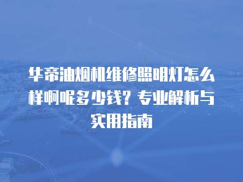 華帝油煙機(jī)維修照明燈怎么樣啊呢多少錢？專業(yè)解析與實(shí)用指南