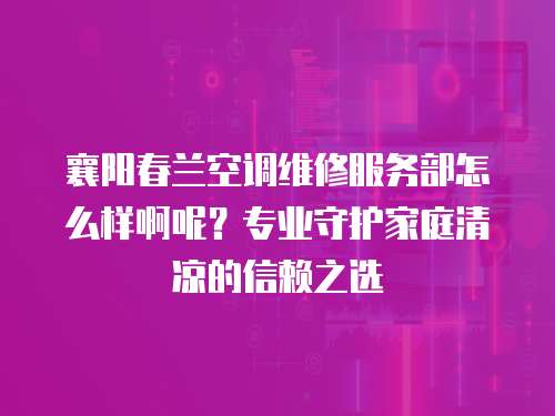 襄陽春蘭空調維修服務部怎么樣啊呢？專業守護家庭清涼的信賴之選