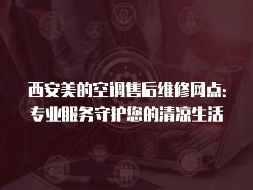 西安美的空調(diào)售后維修網(wǎng)點(diǎn)：專業(yè)服務(wù)守護(hù)您的清涼生活