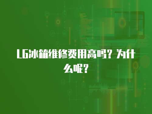 LG冰箱維修費用高嗎？為什么呢？