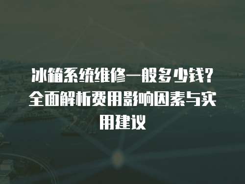 冰箱系統(tǒng)維修一般多少錢？全面解析費用影響因素與實用建議